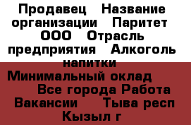 Продавец › Название организации ­ Паритет, ООО › Отрасль предприятия ­ Алкоголь, напитки › Минимальный оклад ­ 21 000 - Все города Работа » Вакансии   . Тыва респ.,Кызыл г.